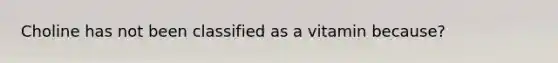 Choline has not been classified as a vitamin because?