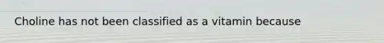 Choline has not been classified as a vitamin because