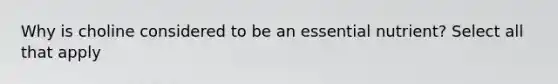 Why is choline considered to be an essential nutrient? Select all that apply