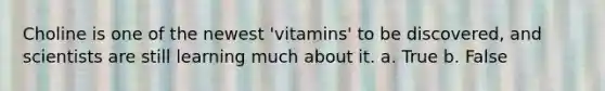 Choline is one of the newest 'vitamins' to be discovered, and scientists are still learning much about it. a. True b. False