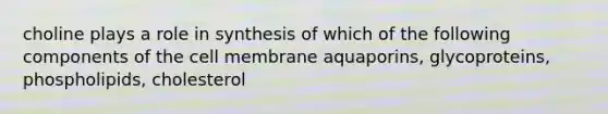 choline plays a role in synthesis of which of the following components of the cell membrane aquaporins, glycoproteins, phospholipids, cholesterol
