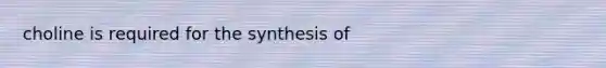 choline is required for the synthesis of