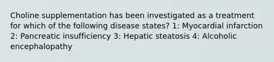 Choline supplementation has been investigated as a treatment for which of the following disease states? 1: Myocardial infarction 2: Pancreatic insufficiency 3: Hepatic steatosis 4: Alcoholic encephalopathy