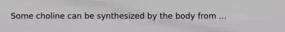 Some choline can be synthesized by the body from ...