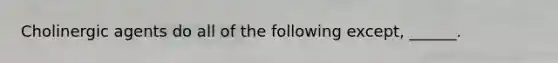 Cholinergic agents do all of the following except, ______.