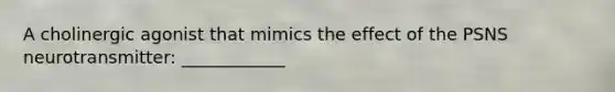 A cholinergic agonist that mimics the effect of the PSNS neurotransmitter: ____________