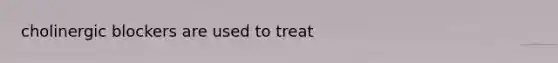 cholinergic blockers are used to treat