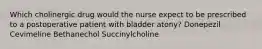 Which cholinergic drug would the nurse expect to be prescribed to a postoperative patient with bladder atony? Donepezil Cevimeline Bethanechol Succinylcholine