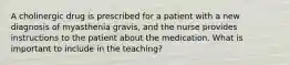 A cholinergic drug is prescribed for a patient with a new diagnosis of myasthenia gravis, and the nurse provides instructions to the patient about the medication. What is important to include in the teaching?