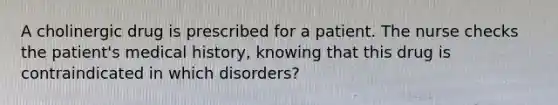 A cholinergic drug is prescribed for a patient. The nurse checks the patient's medical history, knowing that this drug is contraindicated in which disorders?