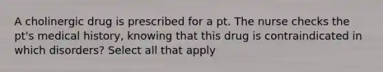 A cholinergic drug is prescribed for a pt. The nurse checks the pt's medical history, knowing that this drug is contraindicated in which disorders? Select all that apply