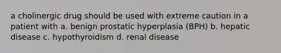 a cholinergic drug should be used with extreme caution in a patient with a. benign prostatic hyperplasia (BPH) b. hepatic disease c. hypothyroidism d. renal disease