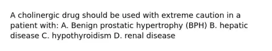 A cholinergic drug should be used with extreme caution in a patient with: A. Benign prostatic hypertrophy (BPH) B. hepatic disease C. hypothyroidism D. renal disease