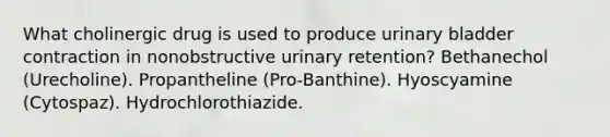 What cholinergic drug is used to produce urinary bladder contraction in nonobstructive urinary retention? Bethanechol (Urecholine). Propantheline (Pro-Banthine). Hyoscyamine (Cytospaz). Hydrochlorothiazide.