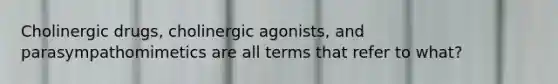 Cholinergic drugs, cholinergic agonists, and parasympathomimetics are all terms that refer to what?