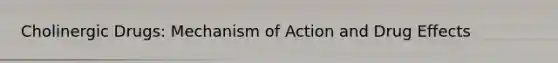 Cholinergic Drugs: Mechanism of Action and Drug Effects