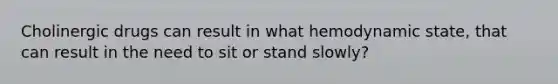 Cholinergic drugs can result in what hemodynamic state, that can result in the need to sit or stand slowly?