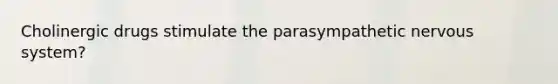 Cholinergic drugs stimulate the parasympathetic nervous system?