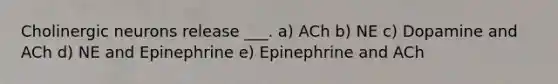 Cholinergic neurons release ___. a) ACh b) NE c) Dopamine and ACh d) NE and Epinephrine e) Epinephrine and ACh