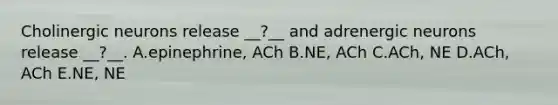 Cholinergic neurons release __?__ and adrenergic neurons release __?__. A.epinephrine, ACh B.NE, ACh C.ACh, NE D.ACh, ACh E.NE, NE