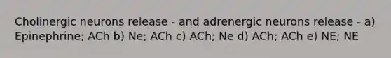 Cholinergic neurons release - and adrenergic neurons release - a) Epinephrine; ACh b) Ne; ACh c) ACh; Ne d) ACh; ACh e) NE; NE