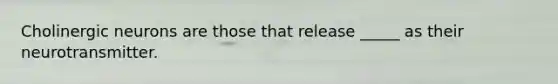 Cholinergic neurons are those that release _____ as their neurotransmitter.