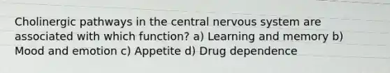 Cholinergic pathways in the central nervous system are associated with which function? a) Learning and memory b) Mood and emotion c) Appetite d) Drug dependence