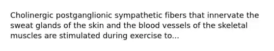 Cholinergic postganglionic sympathetic fibers that innervate the sweat glands of the skin and the blood vessels of the skeletal muscles are stimulated during exercise to...