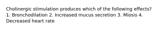 Cholinergic stimulation produces which of the following effects? 1. Bronchodilation 2. Increased mucus secretion 3. Miosis 4. Decreased heart rate