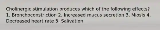 Cholinergic stimulation produces which of the following effects? 1. Bronchoconstriction 2. Increased mucus secretion 3. Miosis 4. Decreased heart rate 5. Salivation