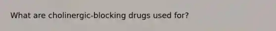 What are cholinergic-blocking drugs used for?