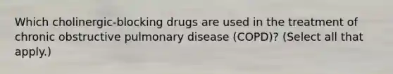 Which cholinergic-blocking drugs are used in the treatment of chronic obstructive pulmonary disease (COPD)? (Select all that apply.)