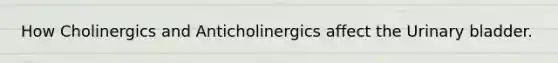 How Cholinergics and Anticholinergics affect the Urinary bladder.