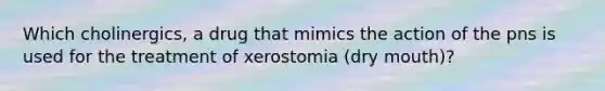 Which cholinergics, a drug that mimics the action of the pns is used for the treatment of xerostomia (dry mouth)?