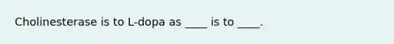 Cholinesterase is to L-dopa as ____ is to ____.