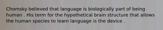 Chomsky believed that language is biologically part of being human . His term for the hypothetical brain structure that allows the human species to learn language is the device .