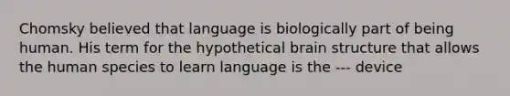 Chomsky believed that language is biologically part of being human. His term for the hypothetical brain structure that allows the human species to learn language is the --- device