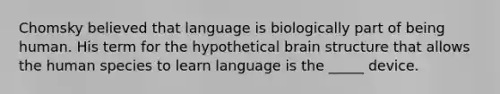 Chomsky believed that language is biologically part of being human. His term for the hypothetical brain structure that allows the human species to learn language is the _____ device.