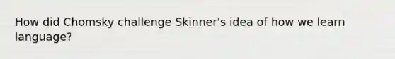 How did Chomsky challenge Skinner's idea of how we learn language?