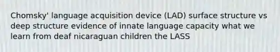 Chomsky' language acquisition device (LAD) surface structure vs deep structure evidence of innate language capacity what we learn from deaf nicaraguan children the LASS