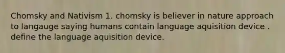 Chomsky and Nativism 1. chomsky is believer in nature approach to langauge saying humans contain language aquisition device . define the language aquisition device.