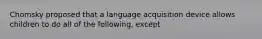 Chomsky proposed that a language acquisition device allows children to do all of the following, except