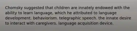 Chomsky suggested that children are innately endowed with the ability to learn language, which he attributed to language development. behaviorism. telegraphic speech. the innate desire to interact with caregivers. language acquisition device.