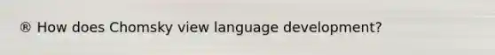 ® How does Chomsky view language development?