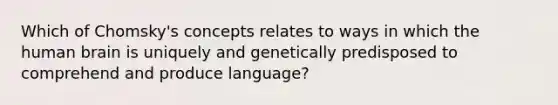 Which of Chomsky's concepts relates to ways in which the human brain is uniquely and genetically predisposed to comprehend and produce language?