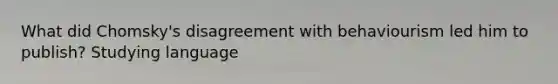 What did Chomsky's disagreement with behaviourism led him to publish? Studying language