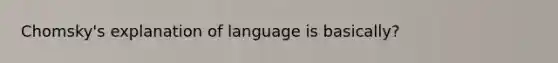 Chomsky's explanation of language is basically?