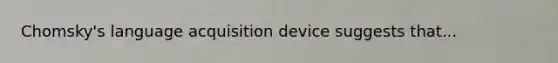 Chomsky's language acquisition device suggests that...