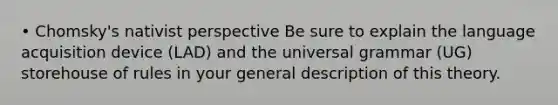 • Chomsky's nativist perspective Be sure to explain the language acquisition device (LAD) and the universal grammar (UG) storehouse of rules in your general description of this theory.