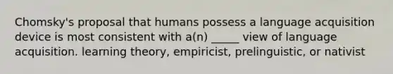 Chomsky's proposal that humans possess a language acquisition device is most consistent with a(n) _____ view of language acquisition. learning theory, empiricist, prelinguistic, or nativist